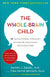 The Whole-Brain Child: 12 Revolutionary Strategies to Nurture Your Child's Developing Mind