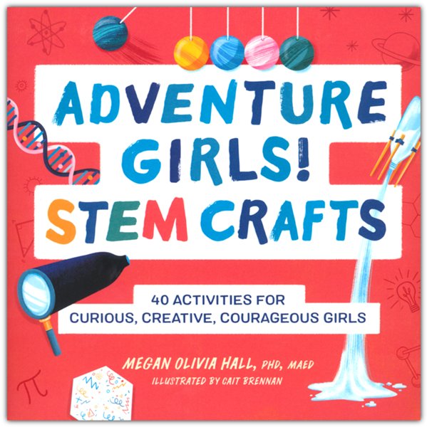 Adventure Girls! STEM Crafts: 40 Activities for Curious, Creative, Courageous Girls